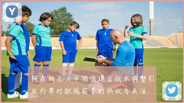 阿森纳主力中场伤退后战术调整引发外界对欧冠前景的热议与关注