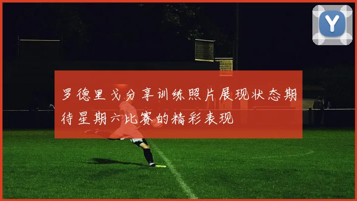 罗德里戈分享训练照片展现状态期待星期六比赛的精彩表现