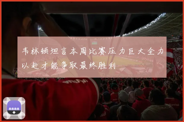 韦林顿坦言本周比赛压力巨大全力以赴才能争取最终胜利